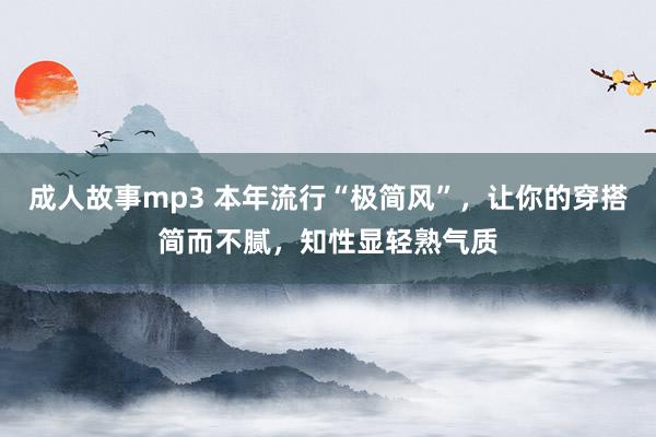 成人故事mp3 本年流行“极简风”，让你的穿搭简而不腻，知性显轻熟气质