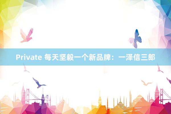 Private 每天坚毅一个新品牌：一泽信三郎