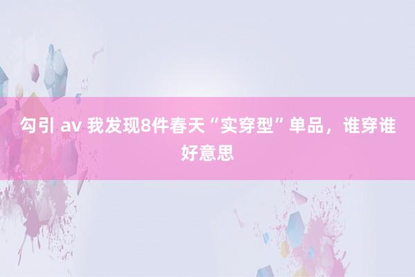 勾引 av 我发现8件春天“实穿型”单品，谁穿谁好意思