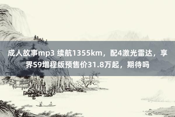 成人故事mp3 续航1355km，配4激光雷达，享界S9增程版预售价31.8万起，期待吗