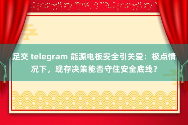 足交 telegram 能源电板安全引关爱：极点情况下，现存决策能否守住安全底线？