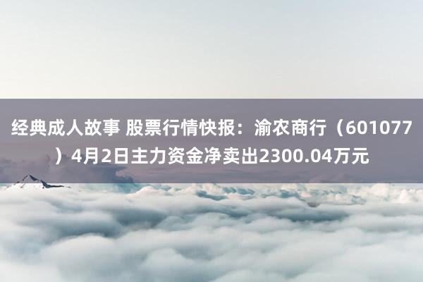 经典成人故事 股票行情快报：渝农商行（601077）4月2日主力资金净卖出2300.04万元