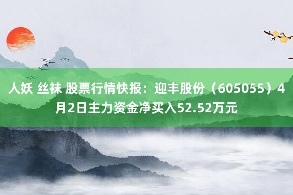 人妖 丝袜 股票行情快报：迎丰股份（605055）4月2日主力资金净买入52.52万元