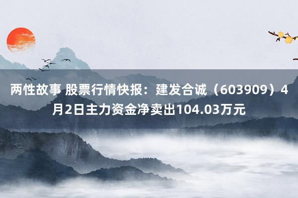 两性故事 股票行情快报：建发合诚（603909）4月2日主力资金净卖出104.03万元