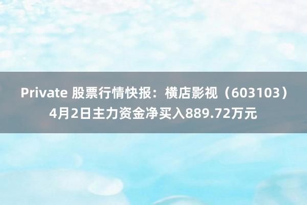 Private 股票行情快报：横店影视（603103）4月2日主力资金净买入889.72万元