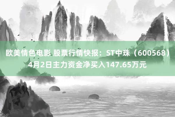 欧美情色电影 股票行情快报：ST中珠（600568）4月2日主力资金净买入147.65万元