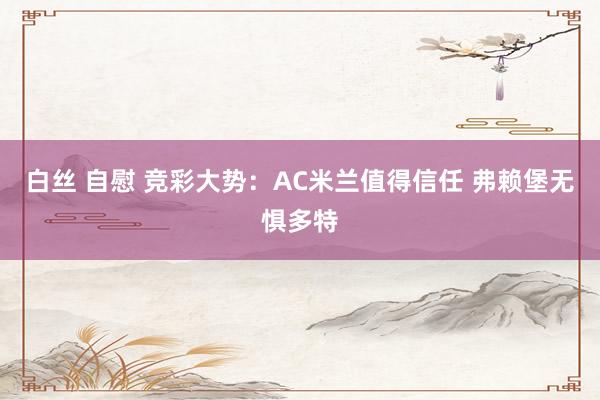 白丝 自慰 竞彩大势：AC米兰值得信任 弗赖堡无惧多特