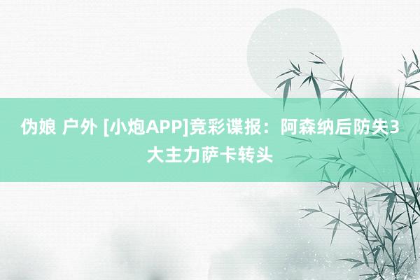 伪娘 户外 [小炮APP]竞彩谍报：阿森纳后防失3大主力萨卡转头