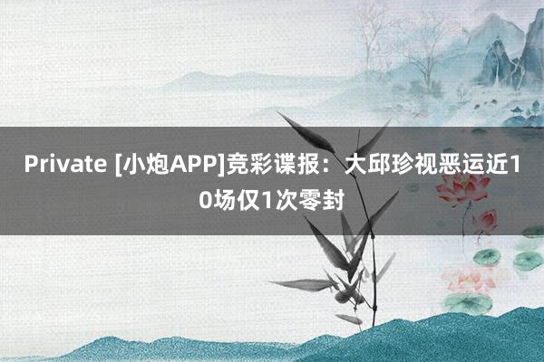 Private [小炮APP]竞彩谍报：大邱珍视恶运近10场仅1次零封