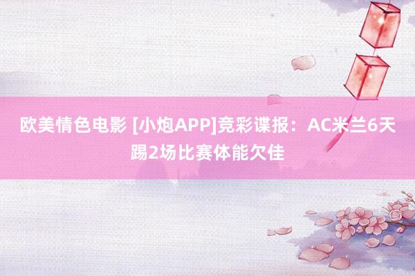 欧美情色电影 [小炮APP]竞彩谍报：AC米兰6天踢2场比赛体能欠佳