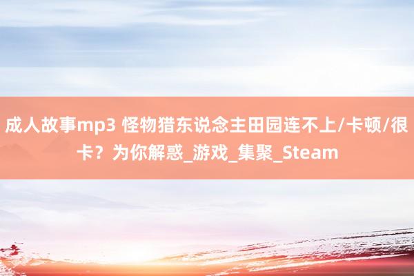 成人故事mp3 怪物猎东说念主田园连不上/卡顿/很卡？为你解惑_游戏_集聚_Steam