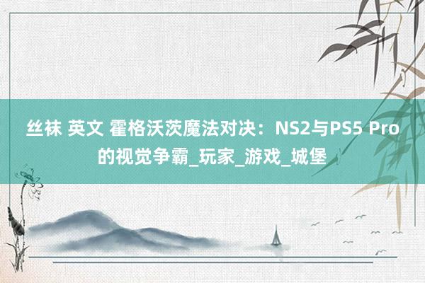 丝袜 英文 霍格沃茨魔法对决：NS2与PS5 Pro的视觉争霸_玩家_游戏_城堡
