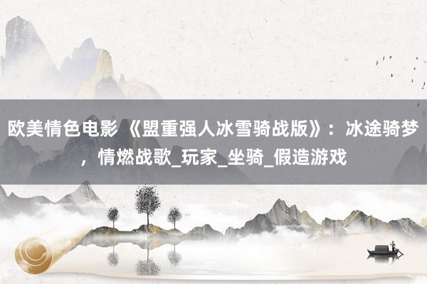 欧美情色电影 《盟重强人冰雪骑战版》：冰途骑梦，情燃战歌_玩家_坐骑_假造游戏