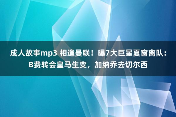 成人故事mp3 相逢曼联！曝7大巨星夏窗离队：B费转会皇马生变，加纳乔去切尔西