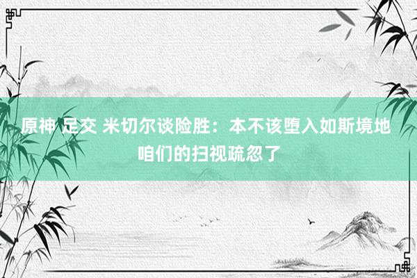 原神 足交 米切尔谈险胜：本不该堕入如斯境地 咱们的扫视疏忽了