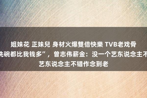 姐妹花 正妹兒 身材火爆雙倍快樂 TVB老戏骨喊话“全职洗碗都比我钱多”，曾志伟薪金：没一个艺东说念主不错作念到老