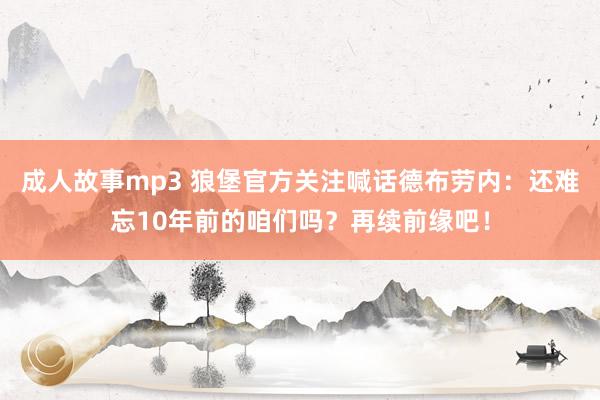 成人故事mp3 狼堡官方关注喊话德布劳内：还难忘10年前的咱们吗？再续前缘吧！