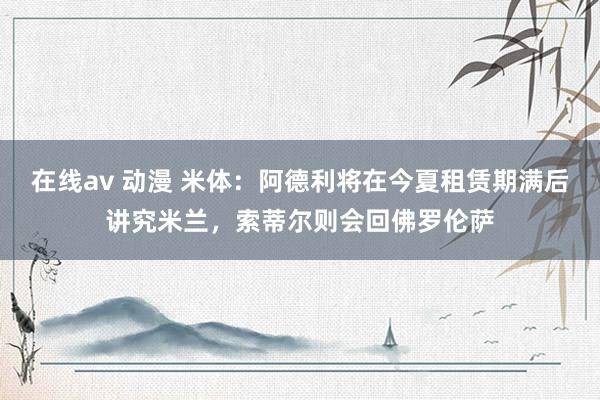 在线av 动漫 米体：阿德利将在今夏租赁期满后讲究米兰，索蒂尔则会回佛罗伦萨