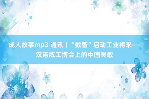 成人故事mp3 通讯丨“数智”启动工业将来——汉诺威工博会上的中国灵敏