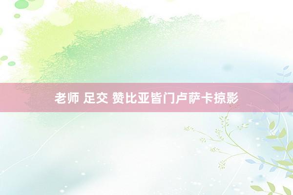 老师 足交 赞比亚皆门卢萨卡掠影