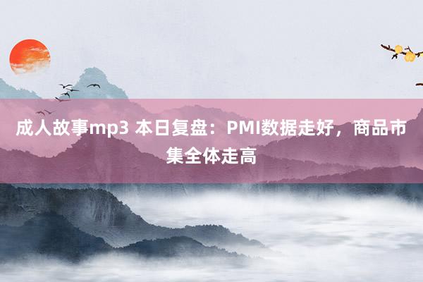 成人故事mp3 本日复盘：PMI数据走好，商品市集全体走高