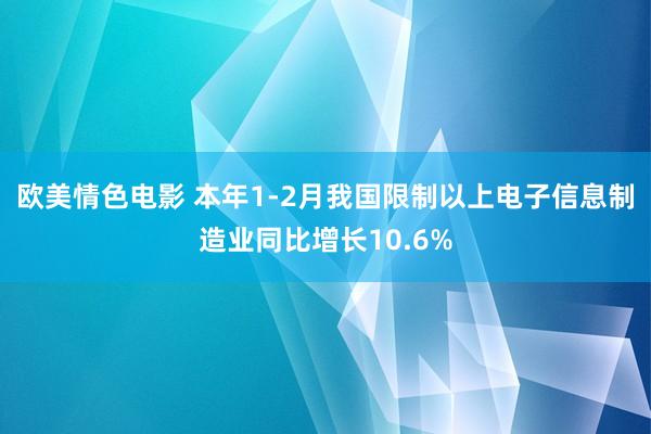欧美情色电影 本年1-2月我国限制以上电子信息制造业同比增长10.6%