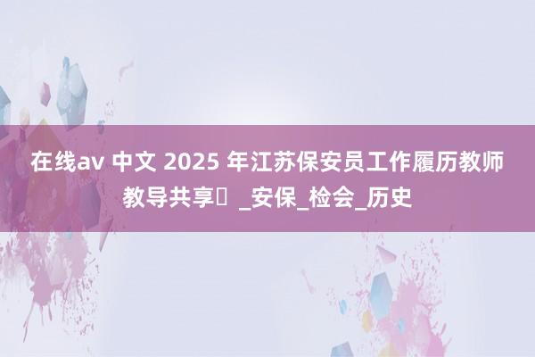 在线av 中文 2025 年江苏保安员工作履历教师教导共享​_安保_检会_历史