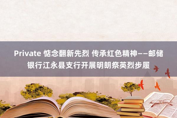 Private 惦念翻新先烈 传承红色精神——邮储银行江永县支行开展明朗祭英烈步履