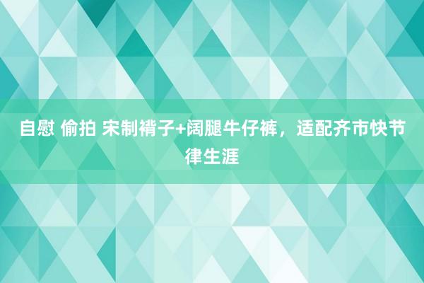 自慰 偷拍 宋制褙子+阔腿牛仔裤，适配齐市快节律生涯