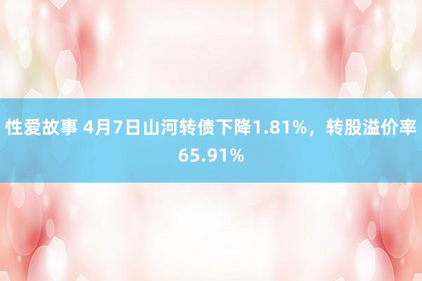 性爱故事 4月7日山河转债下降1.81%，转股溢价率65.91%