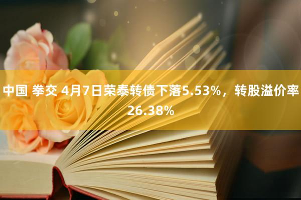 中国 拳交 4月7日荣泰转债下落5.53%，转股溢价率26.38%