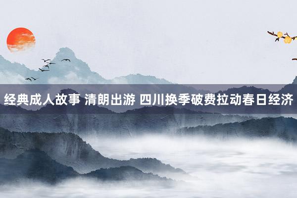 经典成人故事 清朗出游 四川换季破费拉动春日经济