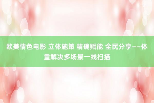 欧美情色电影 立体施策 精确赋能 全民分享——体重解决多场景一线扫描