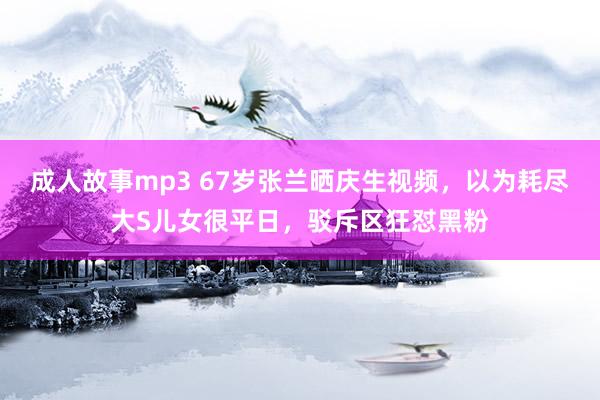 成人故事mp3 67岁张兰晒庆生视频，以为耗尽大S儿女很平日，驳斥区狂怼黑粉