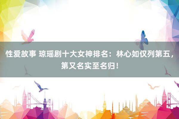 性爱故事 琼瑶剧十大女神排名：林心如仅列第五，第又名实至名归！