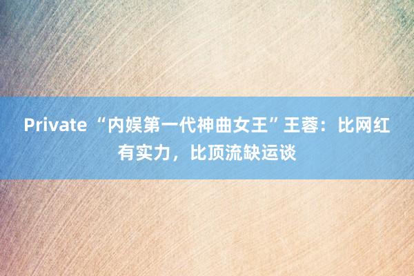 Private “内娱第一代神曲女王”王蓉：比网红有实力，比顶流缺运谈