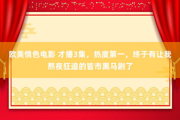 欧美情色电影 才播3集，热度第一，终于有让我熬夜狂追的皆市黑马剧了