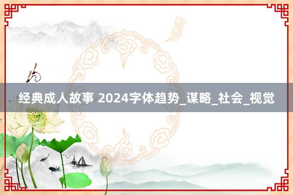 经典成人故事 2024字体趋势_谋略_社会_视觉