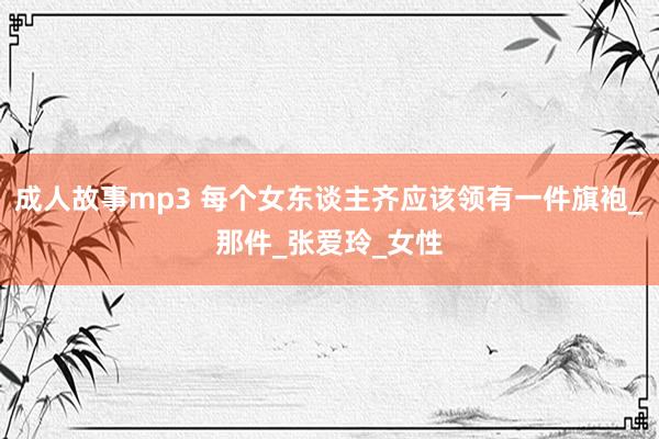 成人故事mp3 每个女东谈主齐应该领有一件旗袍_那件_张爱玲_女性
