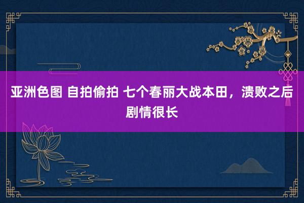 亚洲色图 自拍偷拍 七个春丽大战本田，溃败之后剧情很长