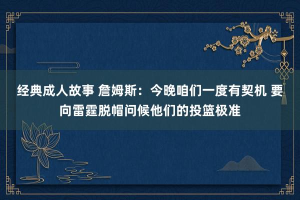 经典成人故事 詹姆斯：今晚咱们一度有契机 要向雷霆脱帽问候他们的投篮极准