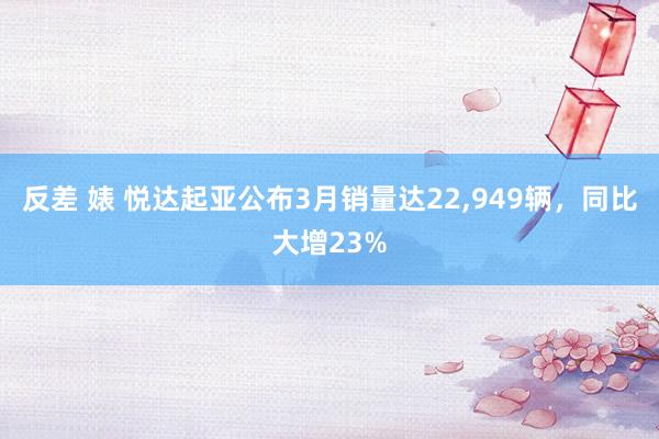 反差 婊 悦达起亚公布3月销量达22，949辆，同比大增23%