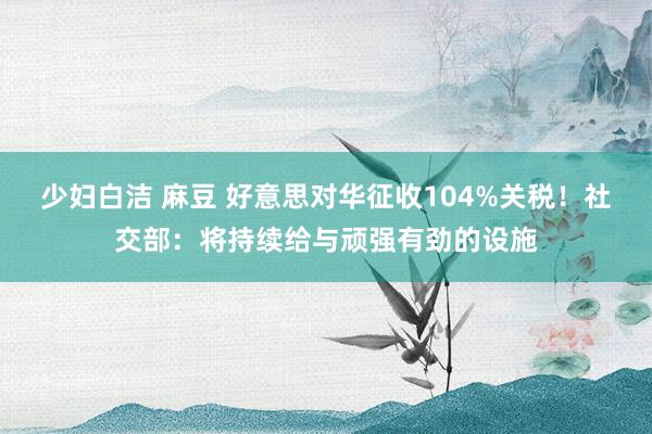 少妇白洁 麻豆 好意思对华征收104%关税！社交部：将持续给与顽强有劲的设施