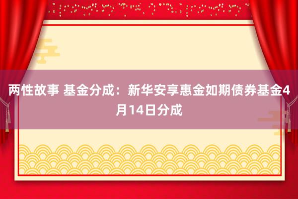 两性故事 基金分成：新华安享惠金如期债券基金4月14日分成