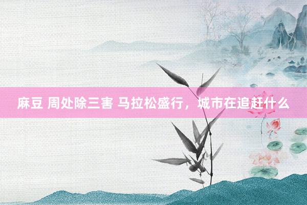 麻豆 周处除三害 马拉松盛行，城市在追赶什么