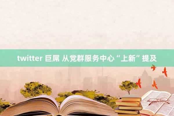 twitter 巨屌 从党群服务中心“上新”提及