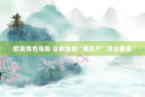 欧美情色电影 会剿金融“黑灰产”须出重拳