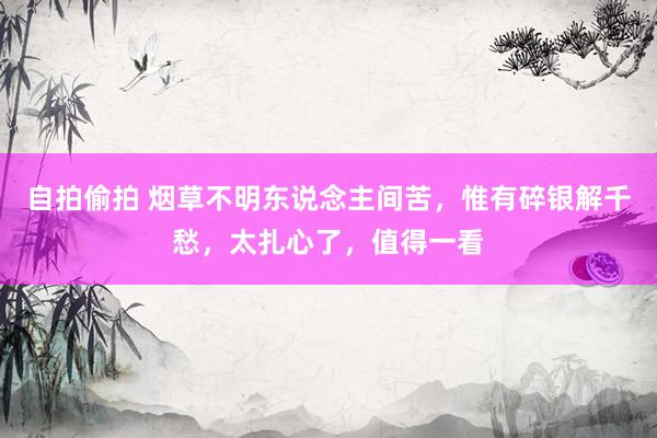 自拍偷拍 烟草不明东说念主间苦，惟有碎银解千愁，太扎心了，值得一看