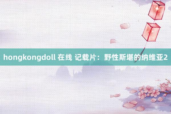 hongkongdoll 在线 记载片：野性斯堪的纳维亚2