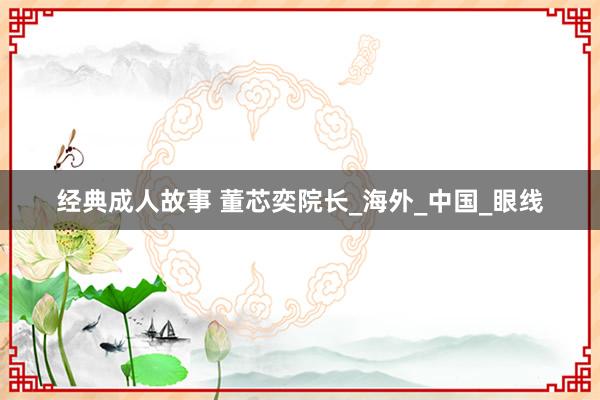 经典成人故事 董芯奕院长_海外_中国_眼线